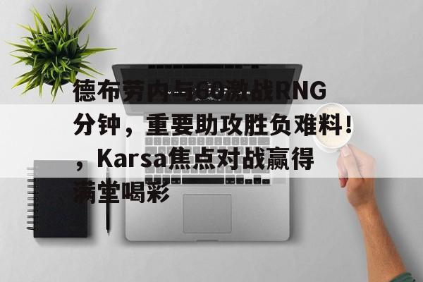 开云体育正版APP下载包含德布劳内与60激战RNG分钟，重要助攻胜负难料！，Karsa焦点对战赢得满堂喝彩的词条
